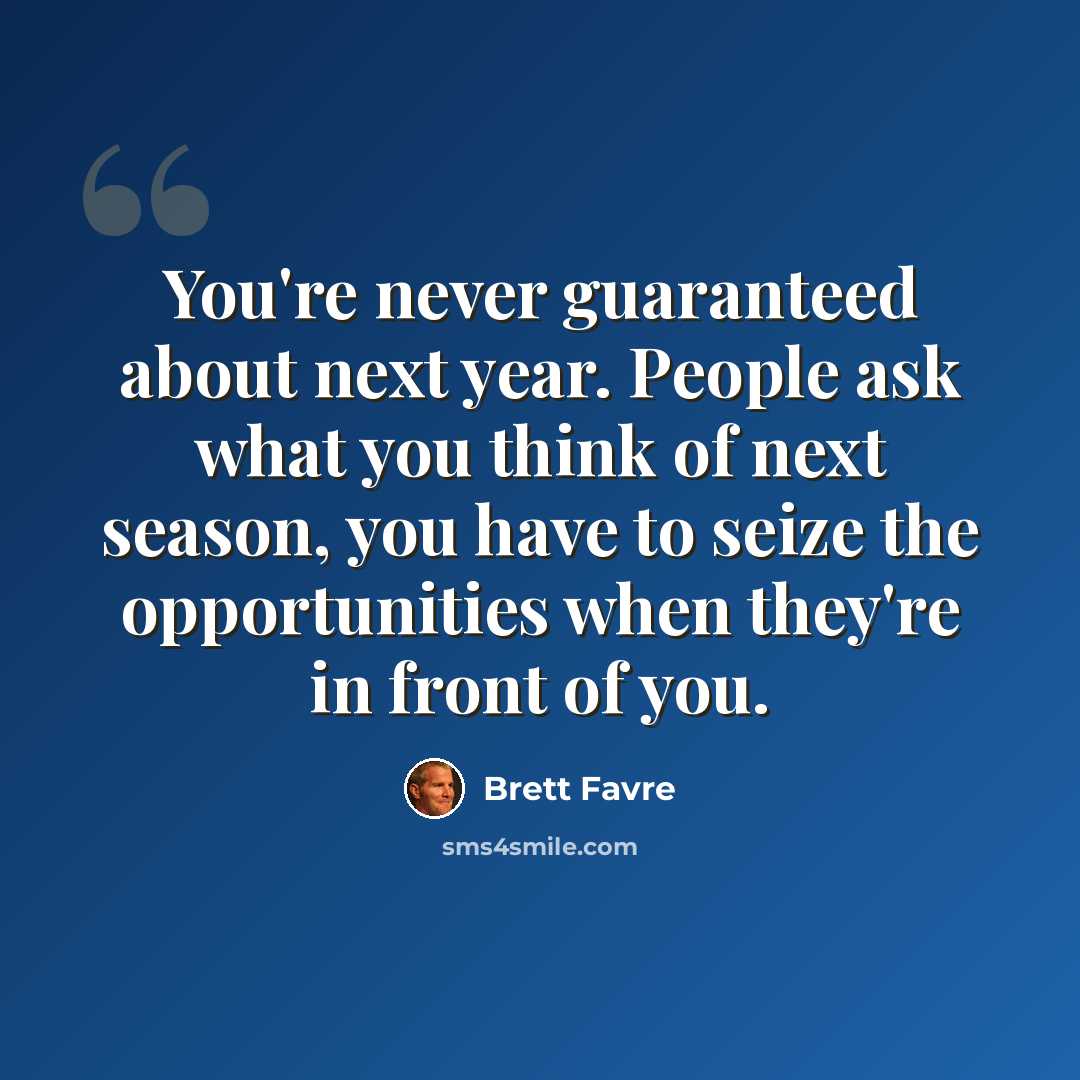 “You're never guaranteed about next year. People ask what you think of next season, you have to seize the opportunities when they're in front of you.” quote by Brett Favre