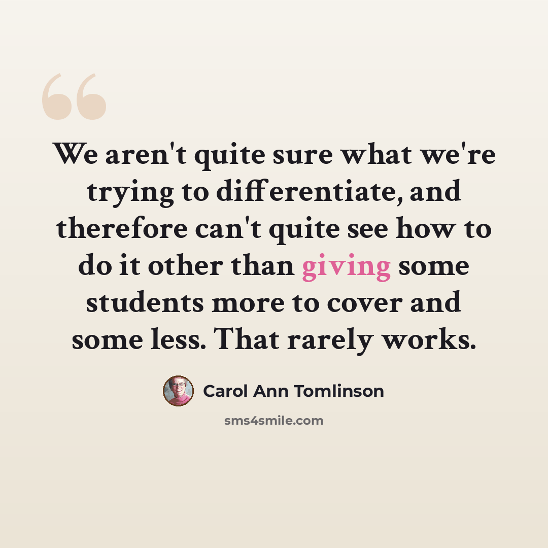 “We aren't quite sure what we're trying to differentiate, and therefore can't quite see how to do it other than giving some students more to cover and some less. That rarely works.” quote by Carol Ann Tomlinson