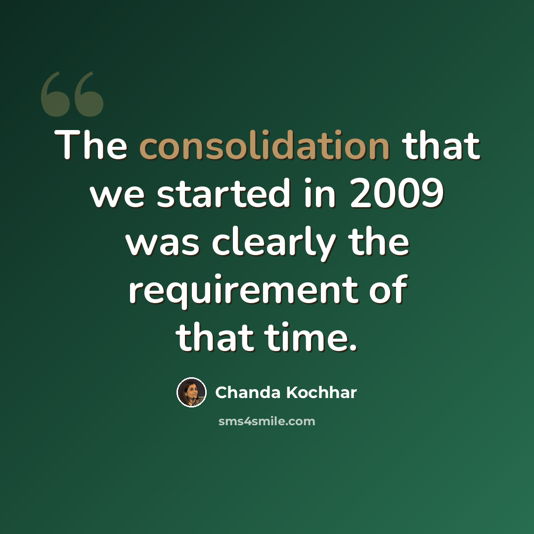 “The consolidation that we started in 2009 was clearly the requirement of that time.” quote by Chanda Kochhar