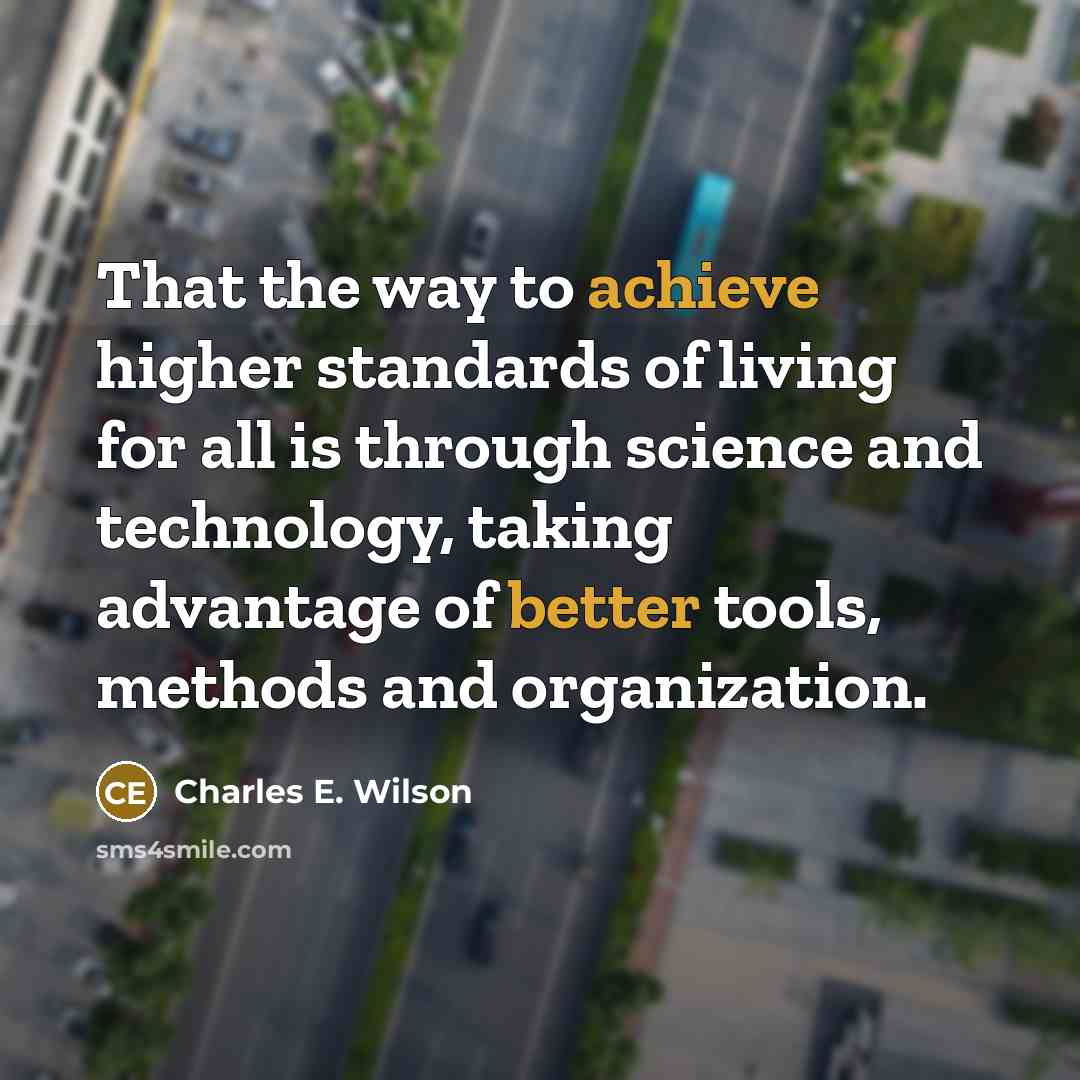 “That the way to achieve higher standards of living for all is through science and technology, taking advantage of better tools, methods and organization.” quote by Charles E. Wilson