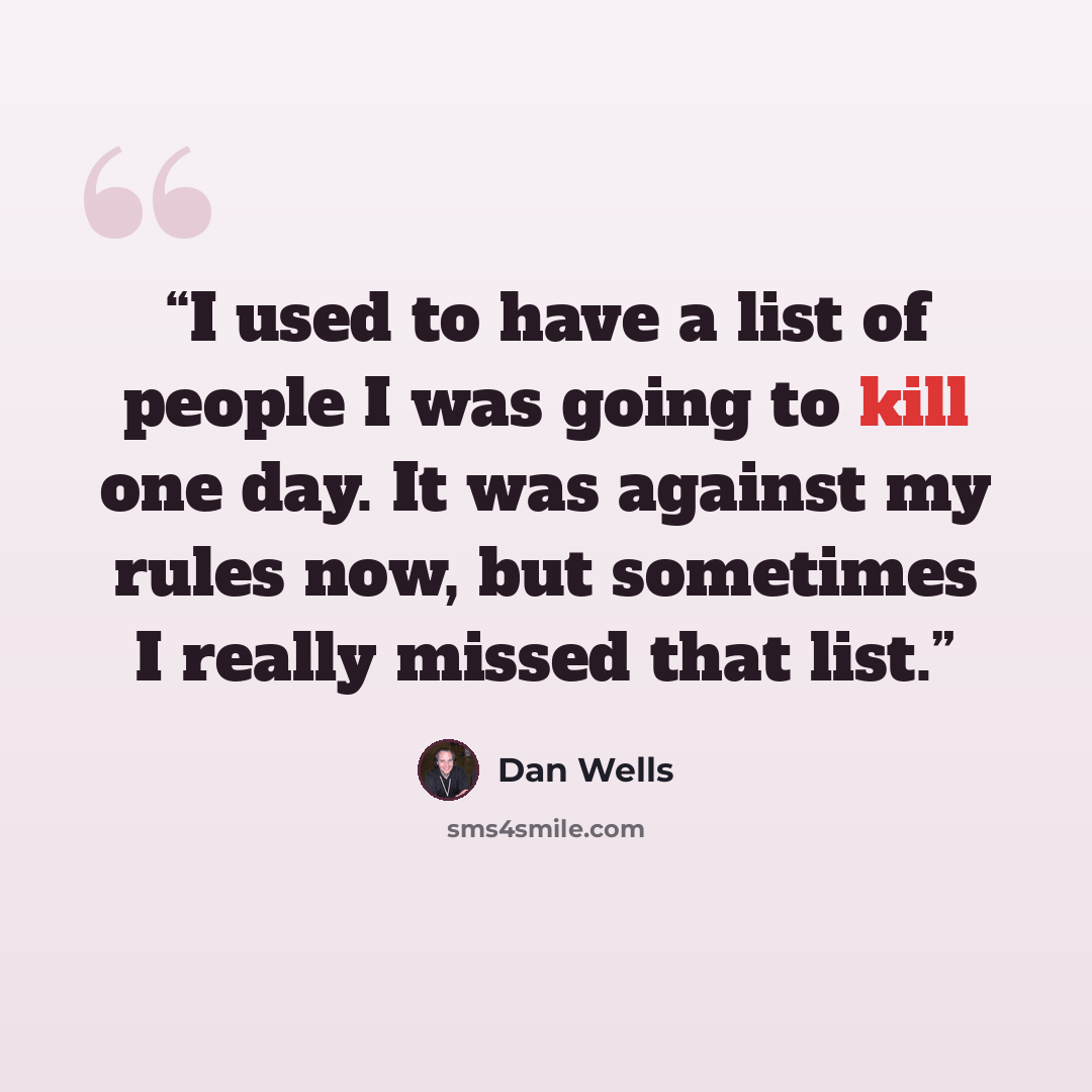 “I used to have a list of people I was going to kill one day. It was against my rules now, but sometimes I really missed that list.” quote by Dan Wells