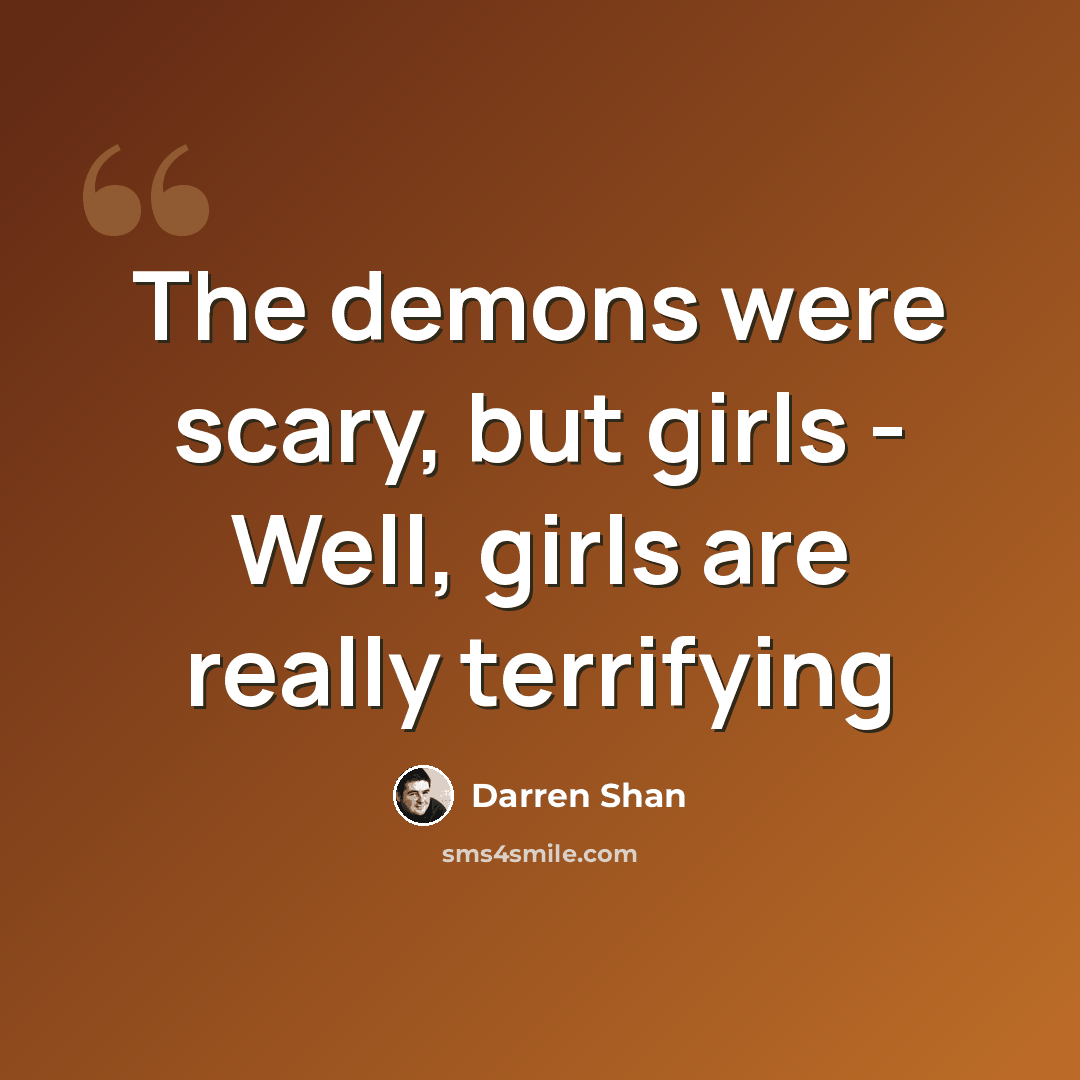 “The demons were scary, but girls - Well, girls are really terrifying” quote by Darren Shan