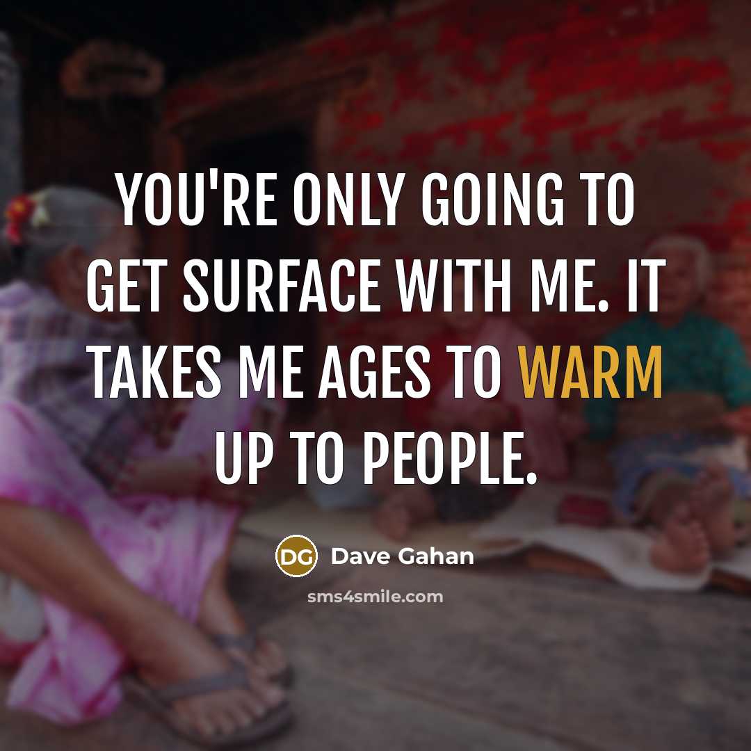 “You're only going to get surface with me. It takes me ages to warm up to people.” quote by Dave Gahan
