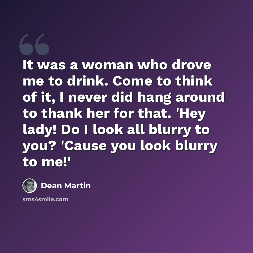 “It was a woman who drove me to drink. Come to think of it, I never did hang around to thank her for that. 'Hey lady! Do I look all blurry to you? 'Cause you look blurry to me!'” quote by Dean Martin