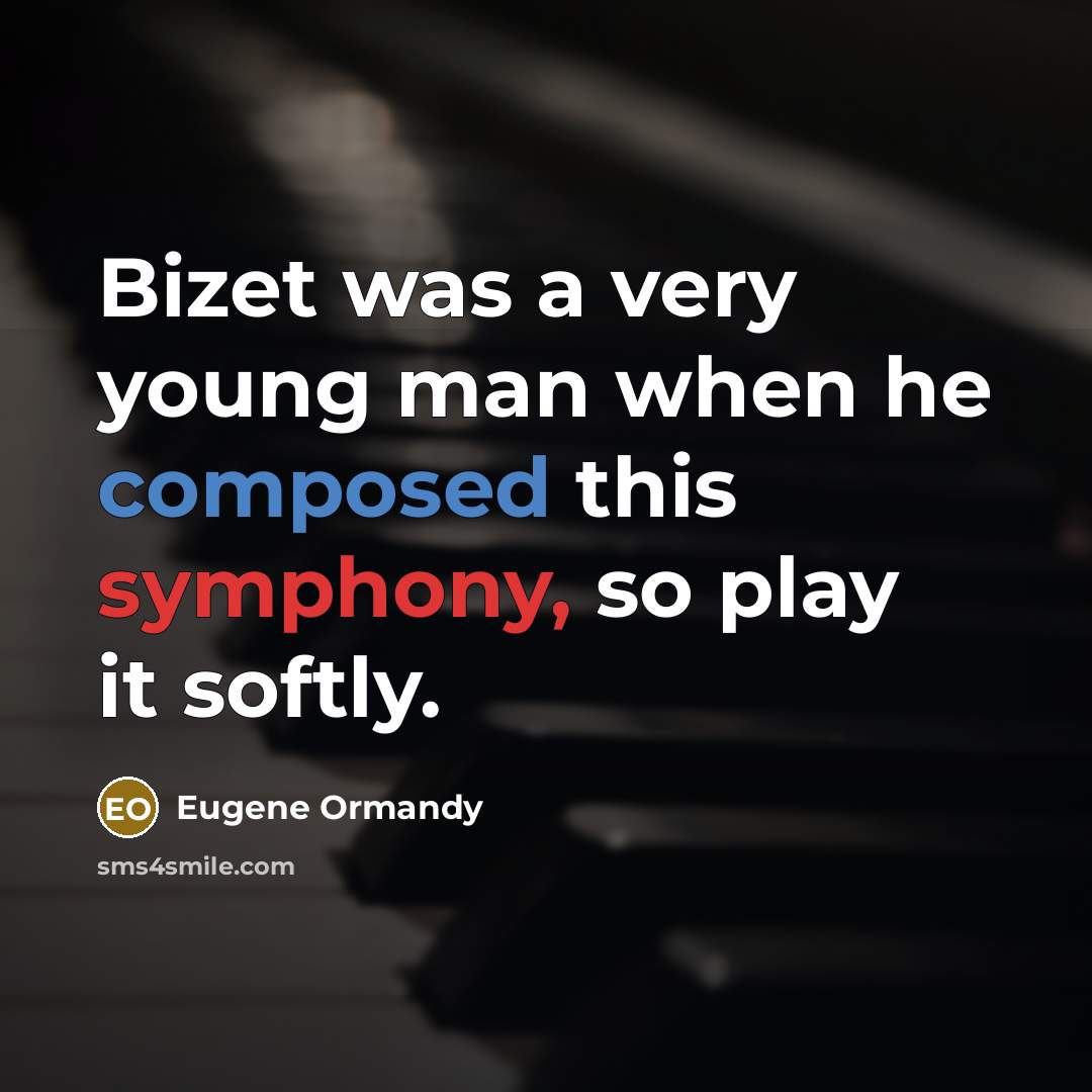 “Bizet was a very young man when he composed this symphony, so play it softly.” quote by Eugene Ormandy