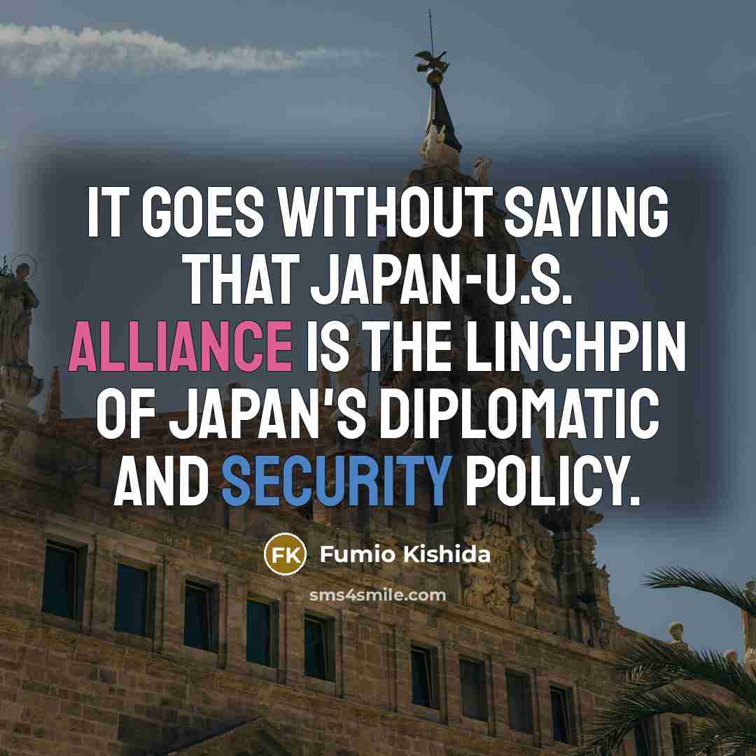“It goes without saying that Japan-U.S. alliance is the linchpin of Japan's diplomatic and security policy.” quote by Fumio Kishida