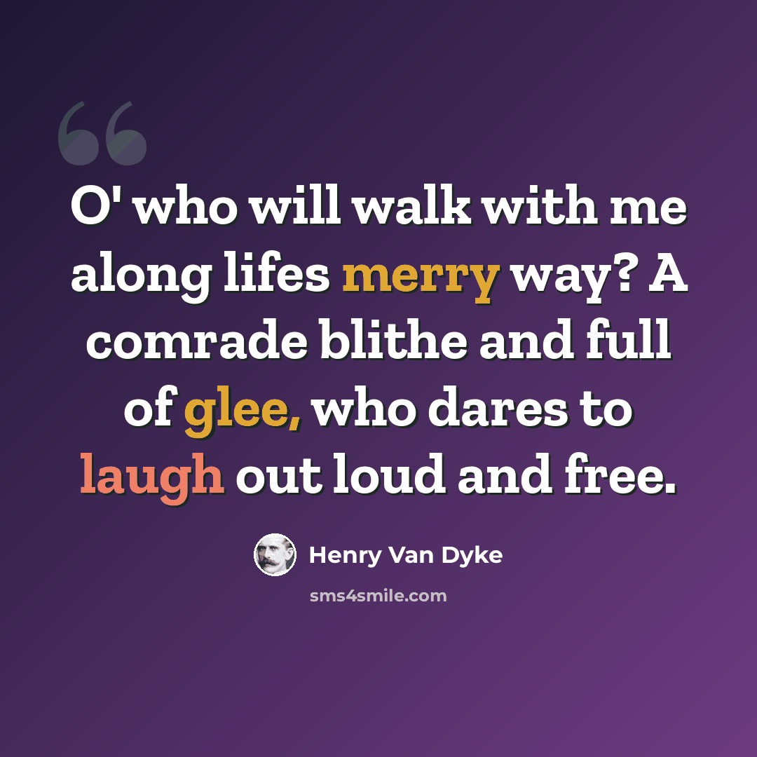 “O' who will walk with me along lifes merry way? A comrade blithe and full of glee, who dares to laugh out loud and free.” quote by Henry Van Dyke