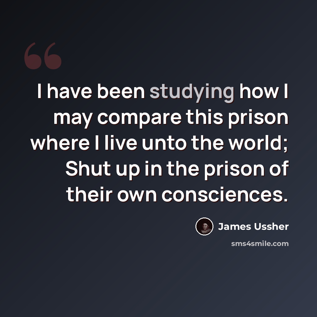 “I have been studying how I may compare this prison where I live unto the world; Shut up in the prison of their own consciences.” quote by James Ussher
