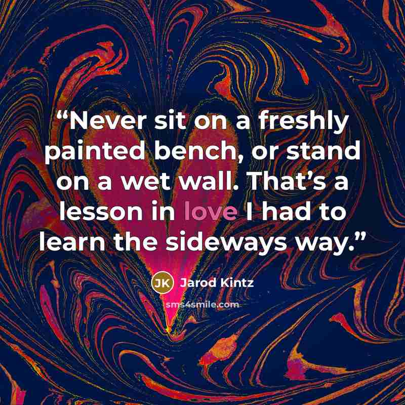 “Never sit on a freshly painted bench, or stand on a wet wall. That’s a lesson in love I had to learn the sideways way.” quote by Jarod Kintz