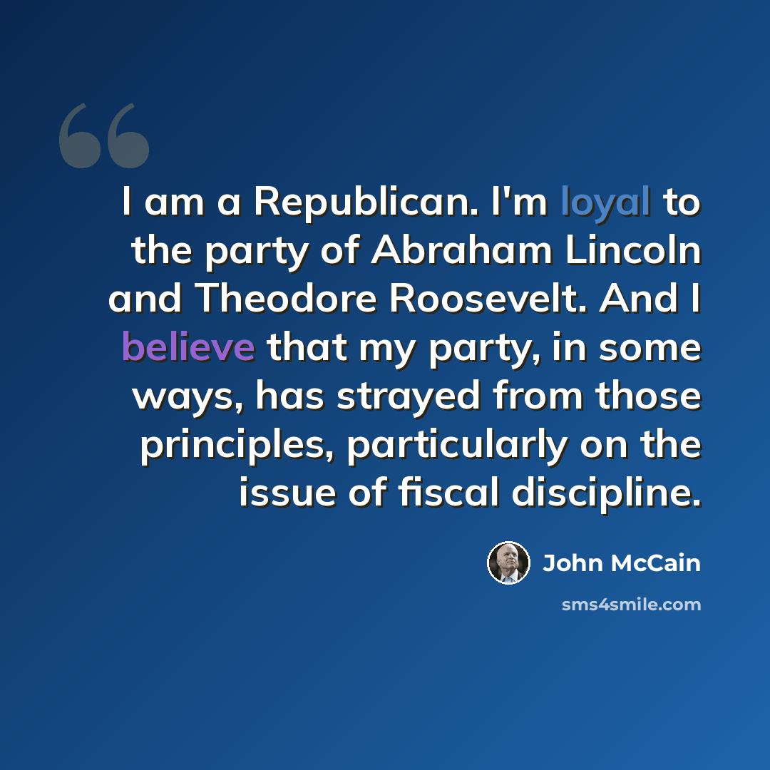 “I am a Republican. I'm loyal to the party of Abraham Lincoln and Theodore Roosevelt. And I believe that my party, in some ways, has strayed from those principles, particularly on the issue of fiscal discipline.” quote by John McCain