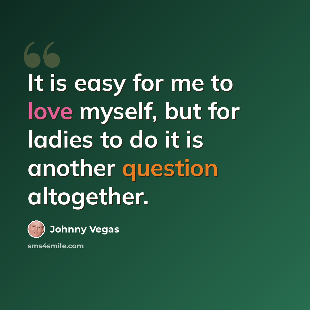 “It is easy for me to love myself, but for ladies to do it is another question altogether.” quote by Johnny Vegas