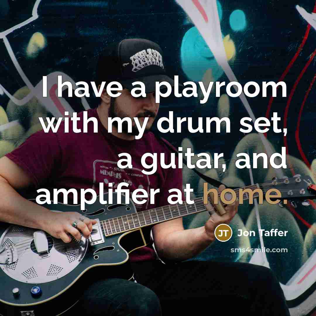 “I have a playroom with my drum set, a guitar, and amplifier at home.” quote by Jon Taffer