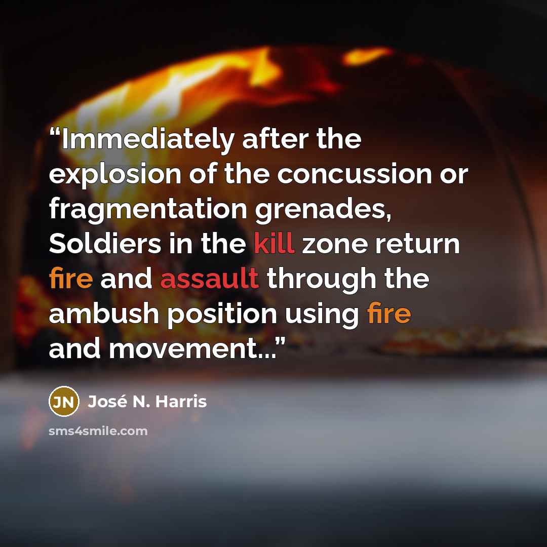 “Immediately after the explosion of the concussion or fragmentation grenades, Soldiers in the kill zone return fire and assault through the ambush position using fire and movement...” quote by José N. Harris