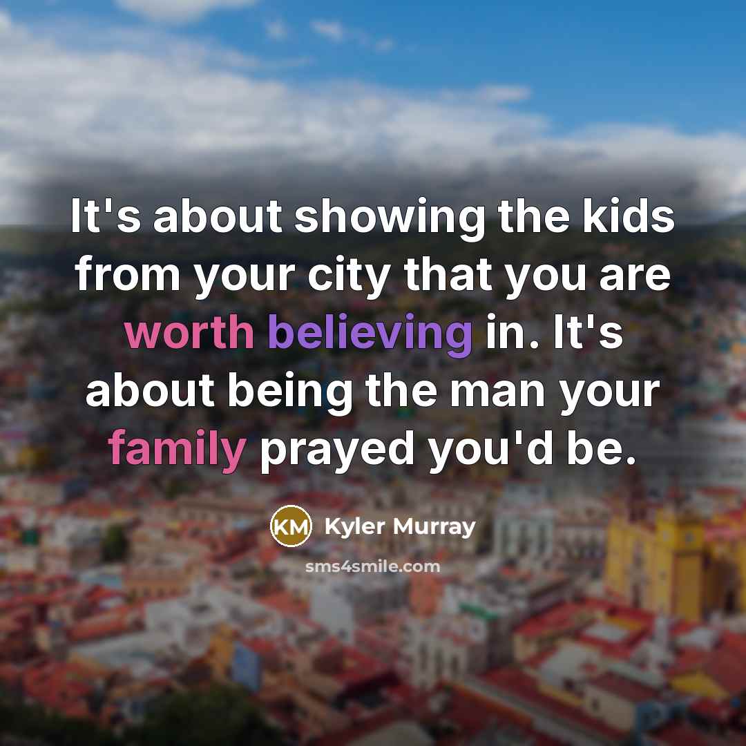 “It's about showing the kids from your city that you are worth believing in. It's about being the man your family prayed you'd be.” quote by Kyler Murray