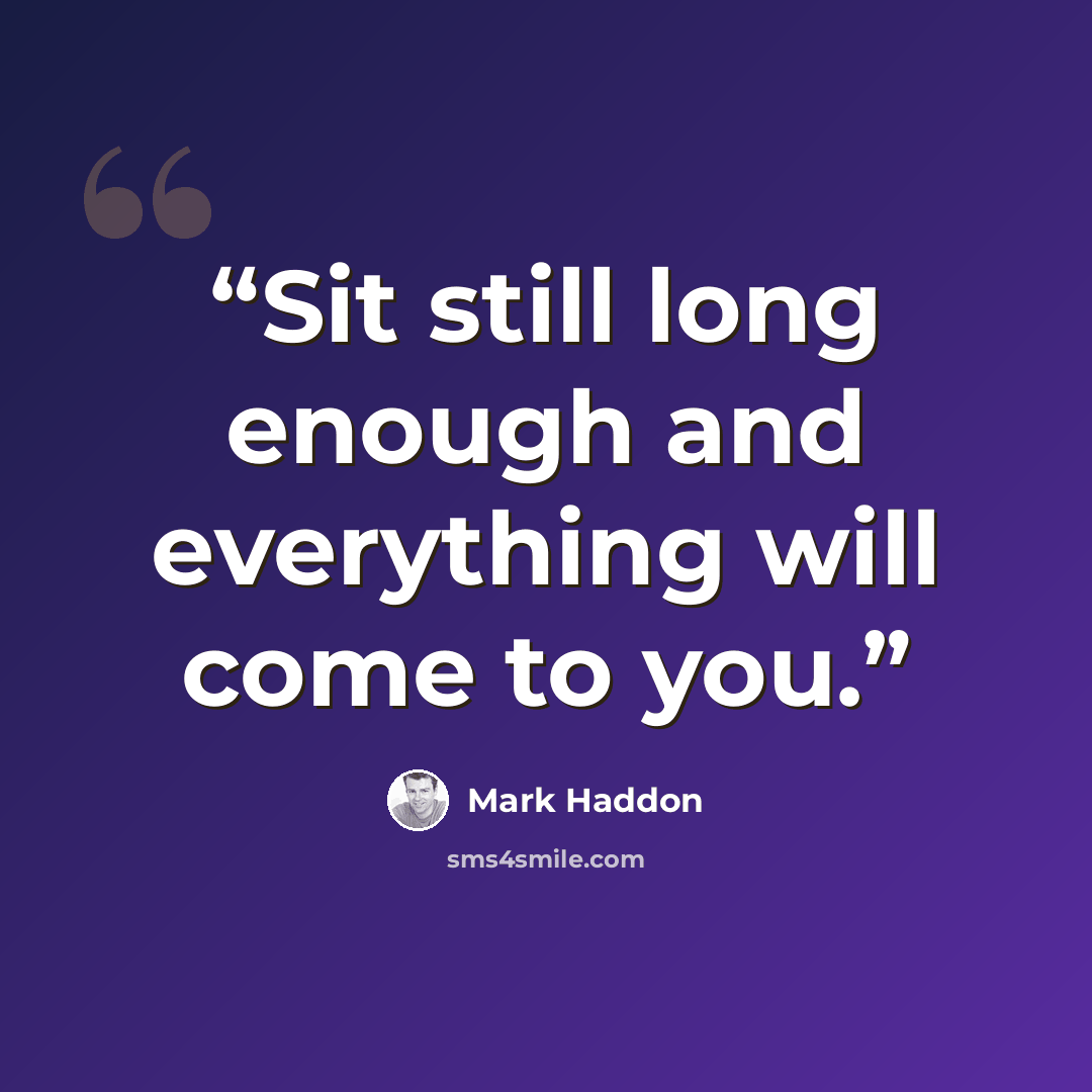 “Sit still long enough and everything will come to you.” quote by Mark Haddon