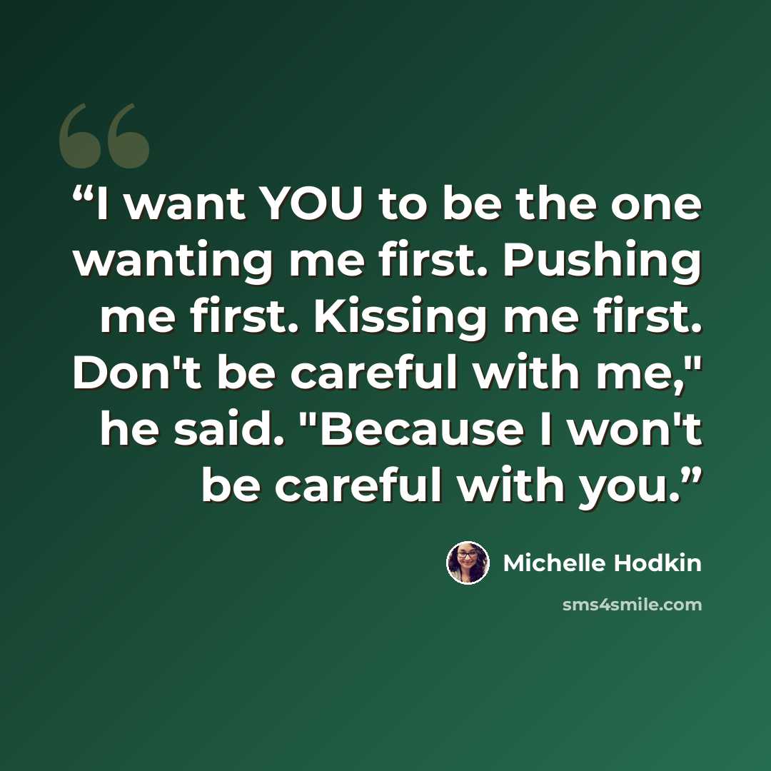 “I want YOU to be the one wanting me first. Pushing me first. Kissing me first. Don't be careful with me," he said. "Because I won't be careful with you.” quote by Michelle Hodkin