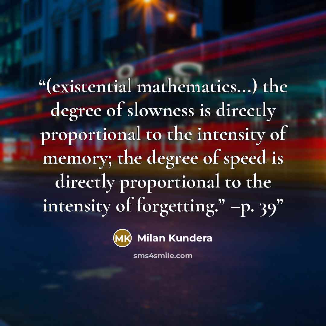 “(existential mathematics...) the degree of slowness is directly proportional to the intensity of memory; the degree of speed is directly proportional to the intensity of forgetting.” –p. 39” quote by Milan Kundera