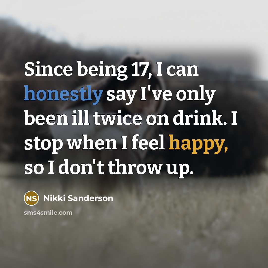 “Since being 17, I can honestly say I've only been ill twice on drink. I stop when I feel happy, so I don't throw up.” quote by Nikki Sanderson