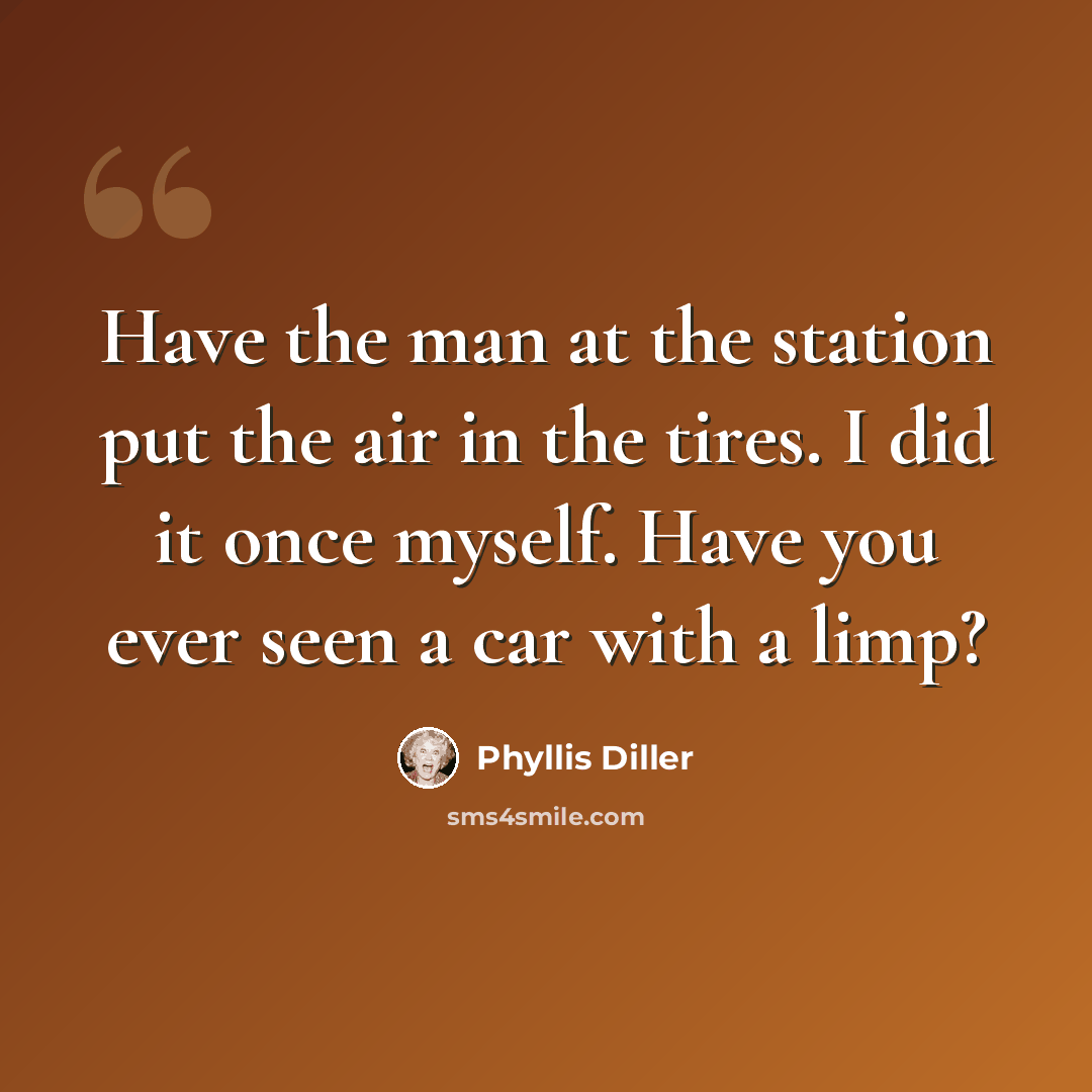 “Have the man at the station put the air in the tires. I did it once myself. Have you ever seen a car with a limp?” quote by Phyllis Diller