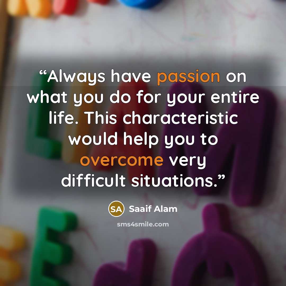 “Always have passion on what you do for your entire life. This characteristic would help you to overcome very difficult situations.” quote by Saaif Alam