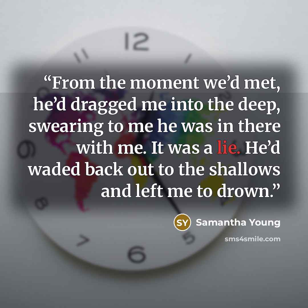 “From the moment we’d met, he’d dragged me into the deep, swearing to me he was in there with me. It was a lie. He’d waded back out to the shallows and left me to drown.” quote by Samantha Young