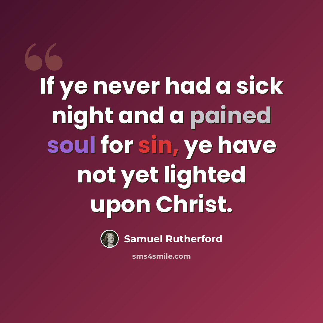 “If ye never had a sick night and a pained soul for sin, ye have not yet lighted upon Christ.” quote by Samuel Rutherford