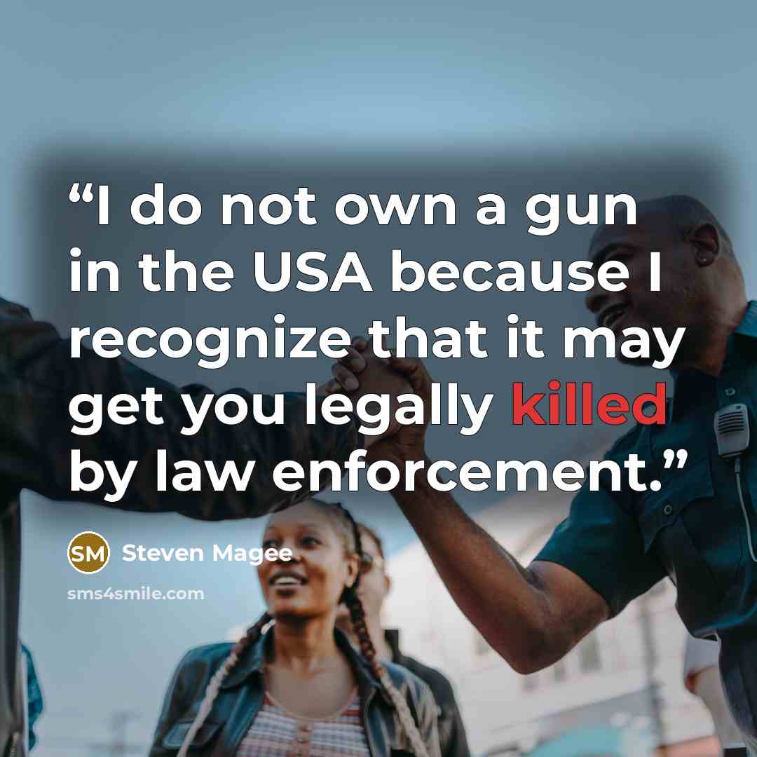 “I do not own a gun in the USA because I recognize that it may get you legally killed by law enforcement.” quote by Steven Magee