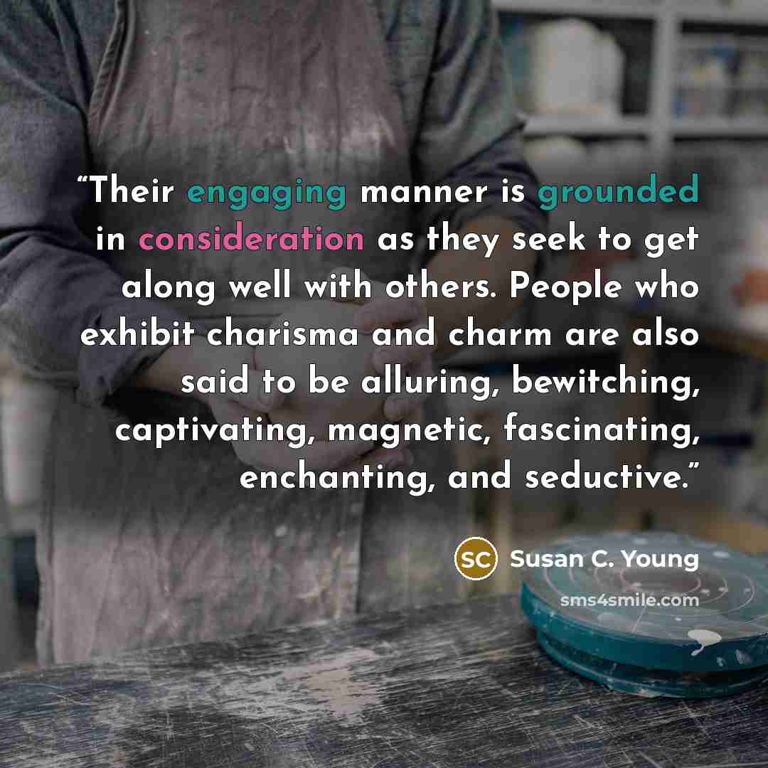“Their engaging manner is grounded in consideration as they seek to get along well with others. People who exhibit charisma and charm are also said to be alluring, bewitching, captivating, magnetic, fascinating, enchanting, and seductive.” quote by Susan C. Young