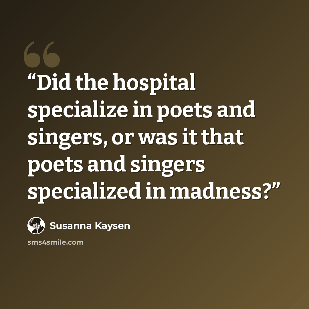 “Did the hospital specialize in poets and singers, or was it that poets and singers specialized in madness?” quote by Susanna Kaysen