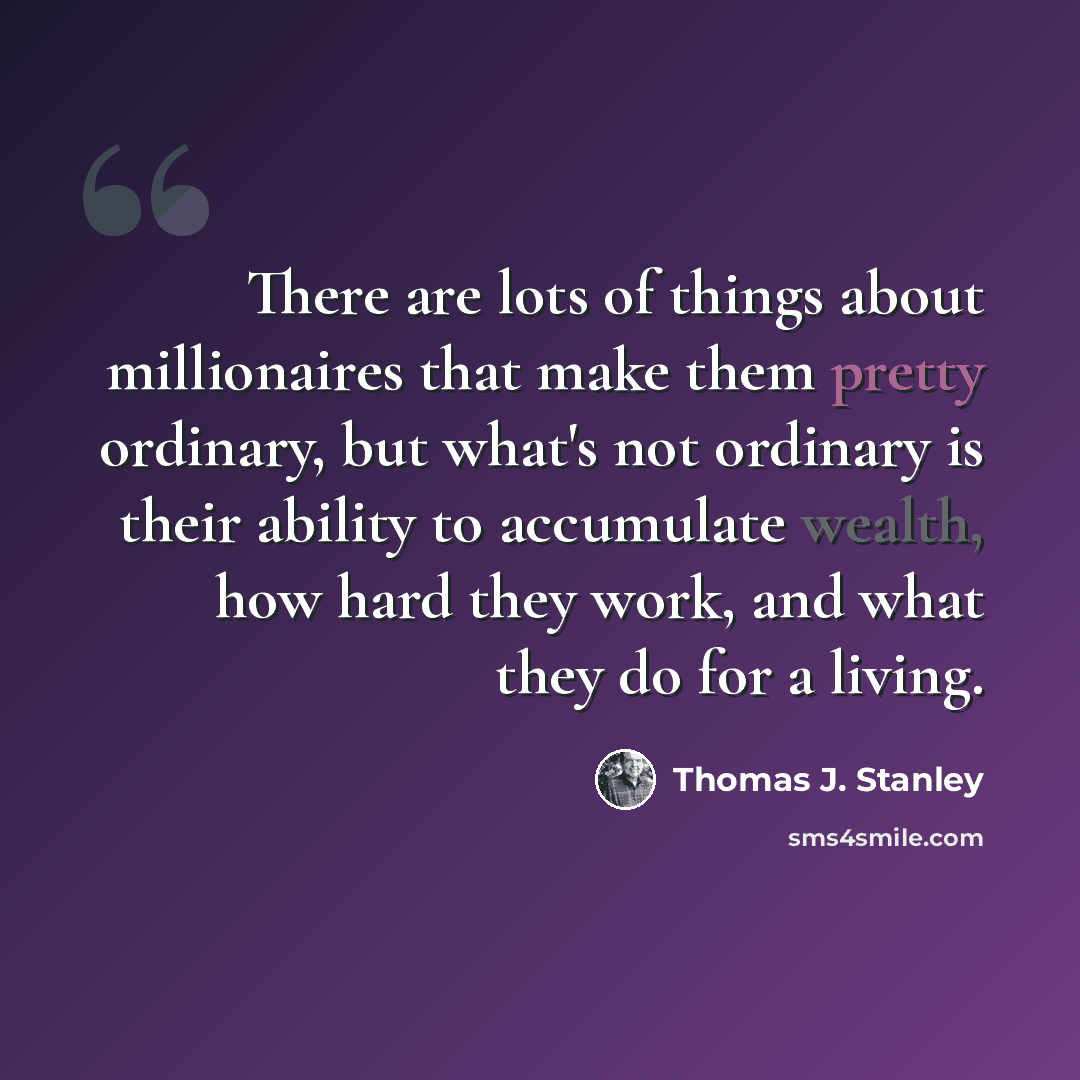 “There are lots of things about millionaires that make them pretty ordinary, but what's not ordinary is their ability to accumulate wealth, how hard they work, and what they do for a living.” quote by Thomas J. Stanley