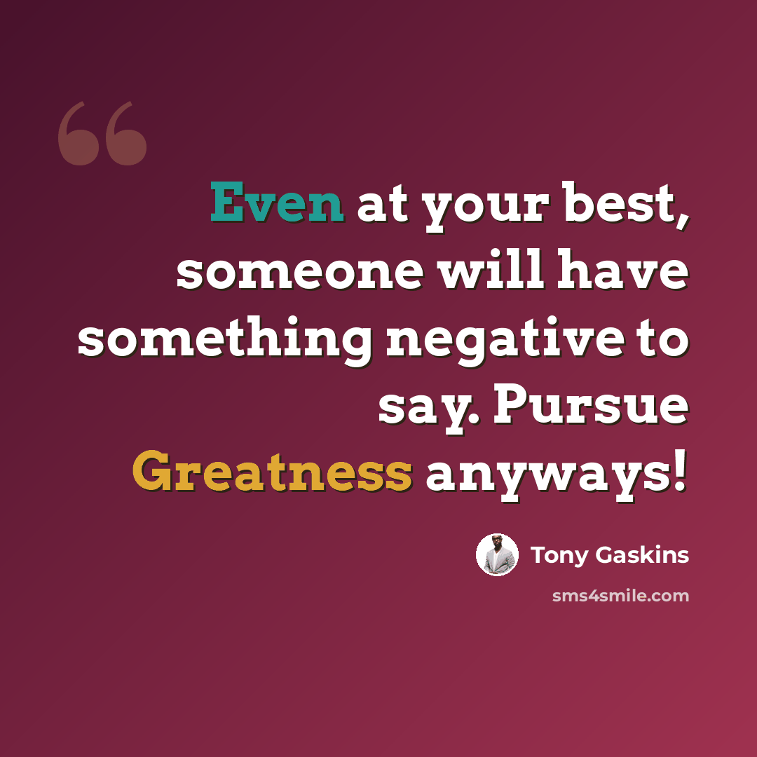 “Even at your best, someone will have something negative to say. Pursue Greatness anyways!” quote by Tony Gaskins
