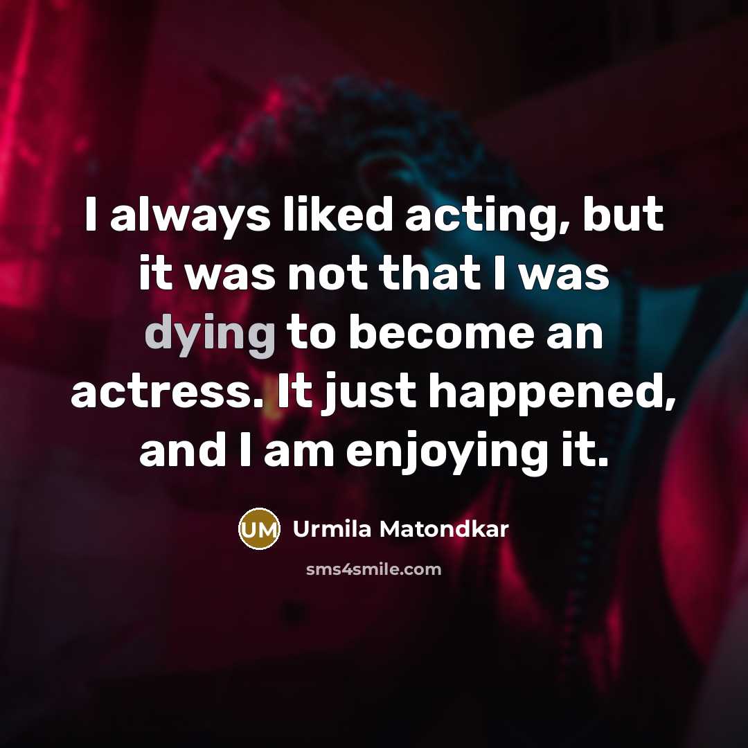 “I always liked acting, but it was not that I was dying to become an actress. It just happened, and I am enjoying it.” quote by Urmila Matondkar