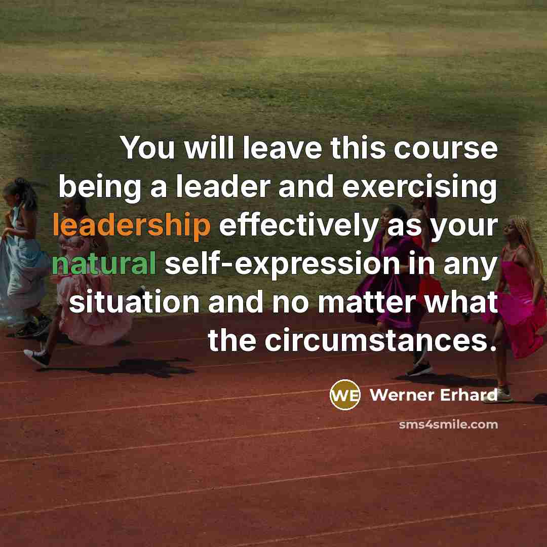 “You will leave this course being a leader and exercising leadership effectively as your natural self-expression in any situation and no matter what the circumstances.” quote by Werner Erhard