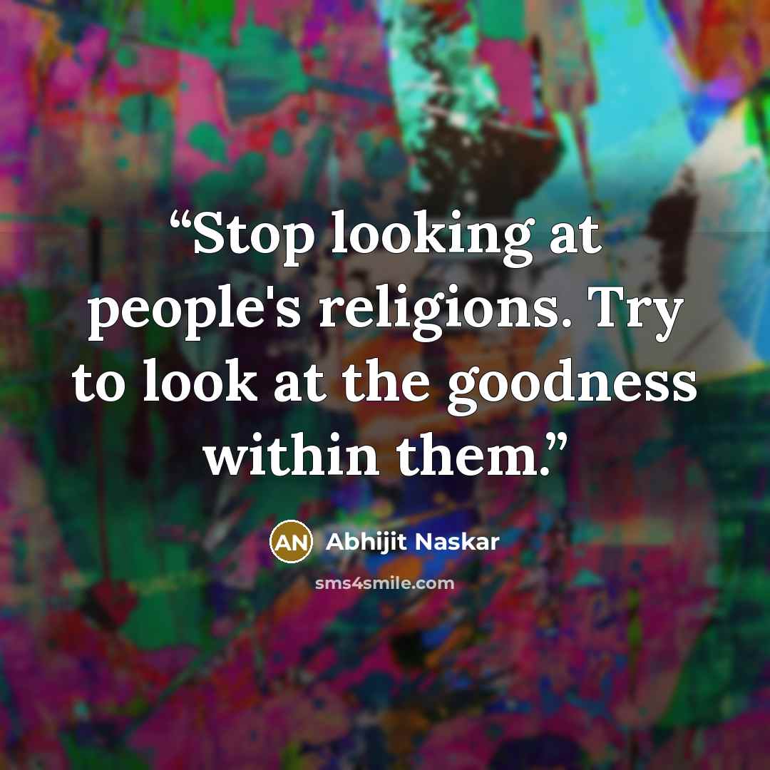 “Stop looking at people's religions. Try to look at the goodness within them.” quote by Abhijit Naskar
