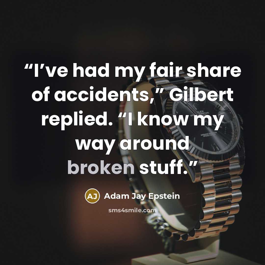 “I’ve had my fair share of accidents,” Gilbert replied. “I know my way around broken stuff.” quote by Adam Jay Epstein