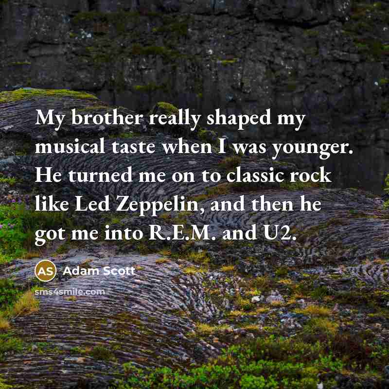 “My brother really shaped my musical taste when I was younger. He turned me on to classic rock like Led Zeppelin, and then he got me into R.E.M. and U2.” quote by Adam Scott