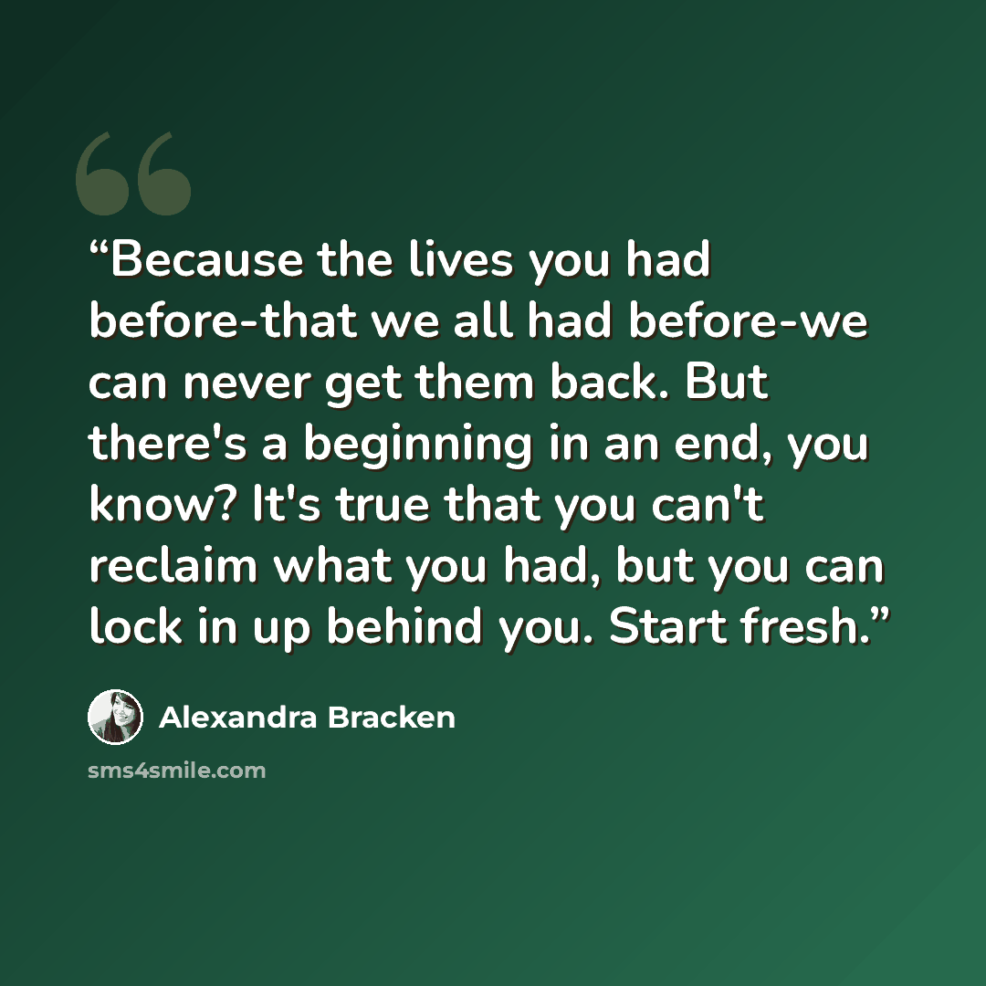 “Because the lives you had before-that we all had before-we can never get them back. But there's a beginning in an end, you know? It's true that you can't reclaim what you had, but you can lock in up behind you. Start fresh.” quote by Alexandra Bracken