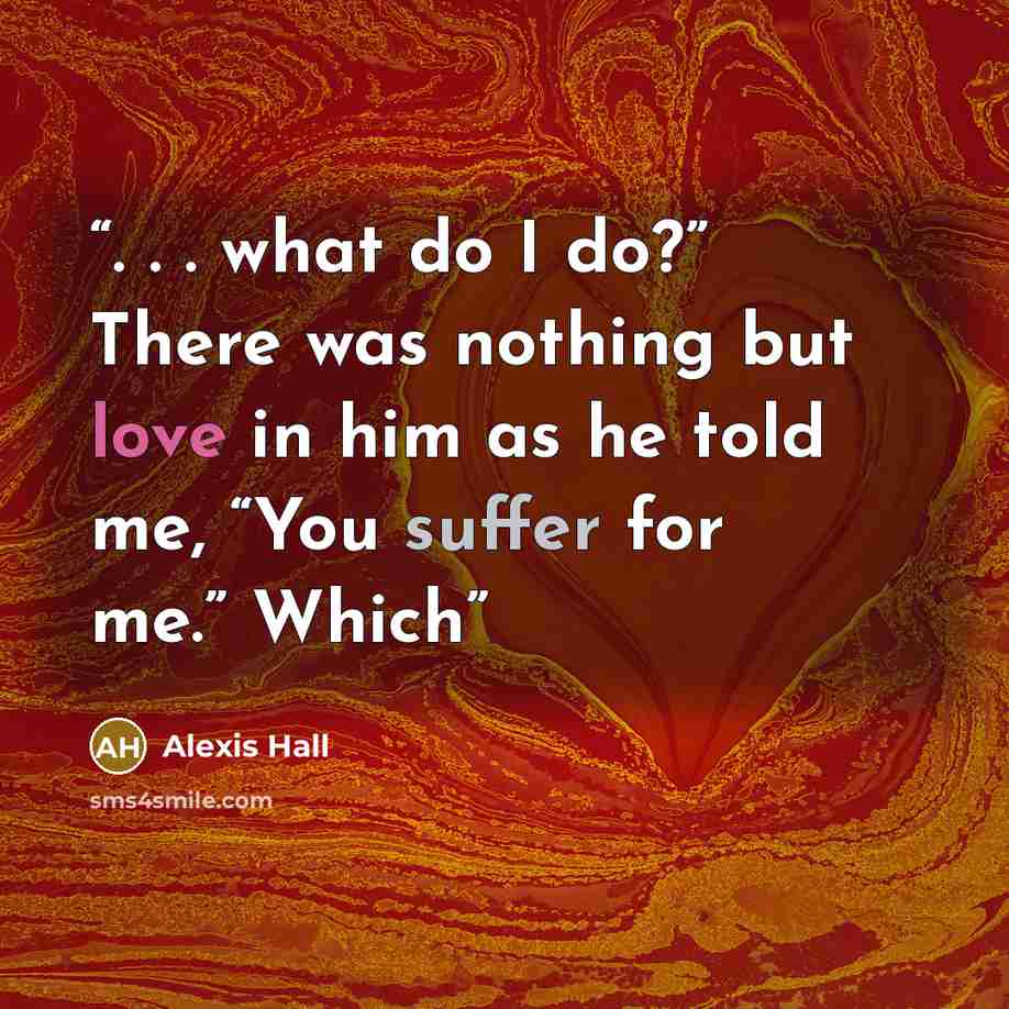 “. . . what do I do?” There was nothing but love in him as he told me, “You suffer for me.” Which” quote by Alexis Hall