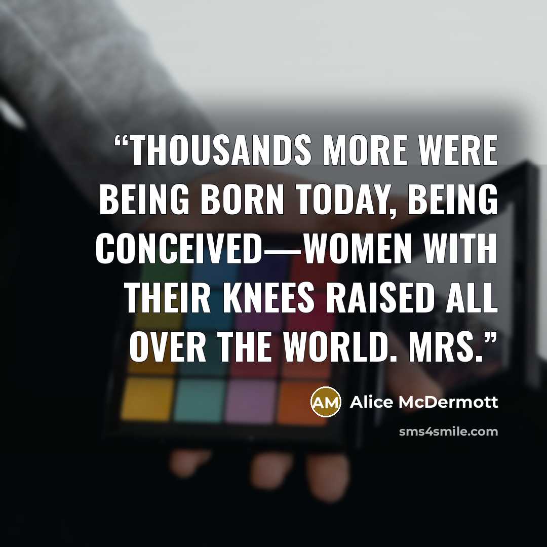 “Thousands more were being born today, being conceived—women with their knees raised all over the world. Mrs.” quote by Alice McDermott