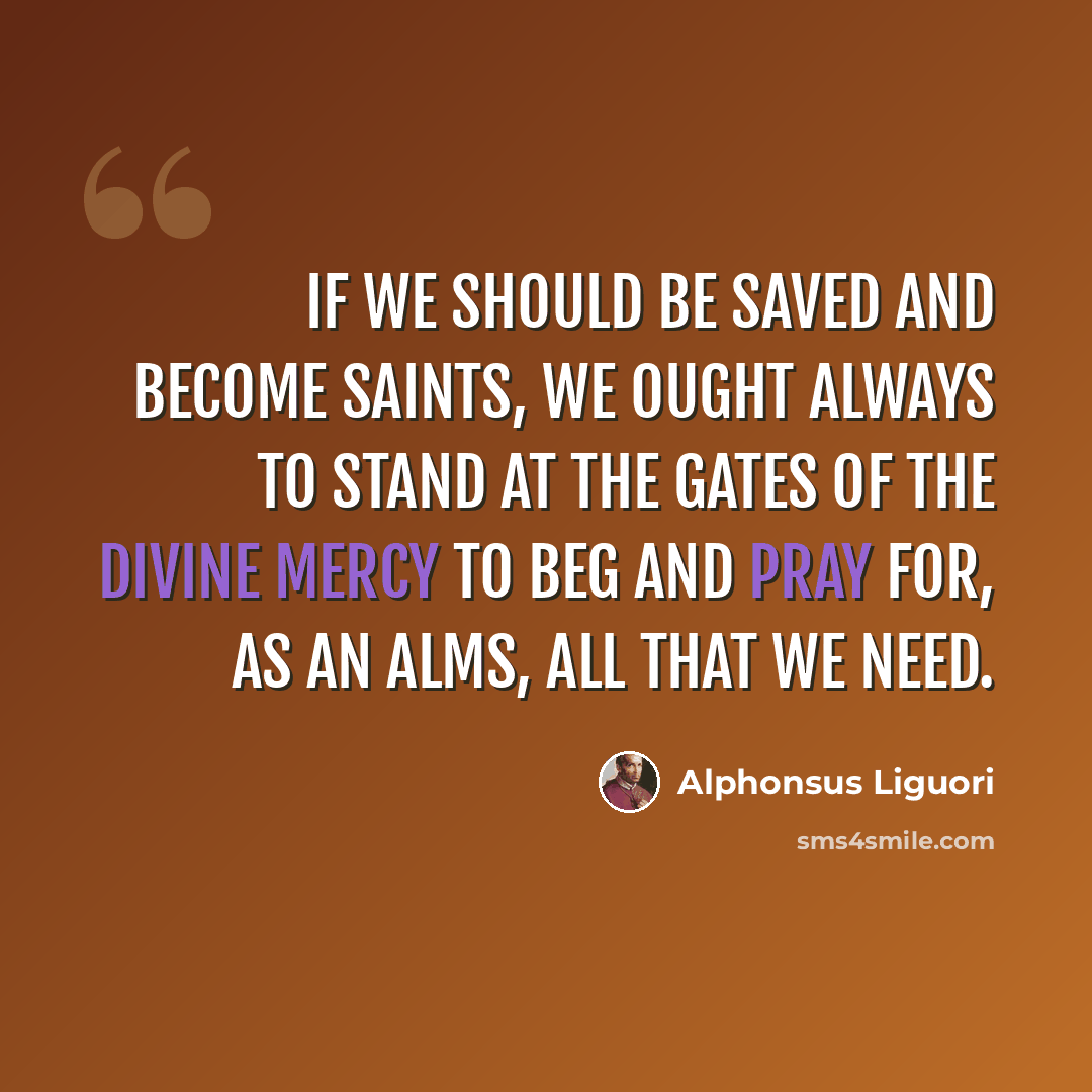 “If we should be saved and become saints, we ought always to stand at the gates of the Divine mercy to beg and pray for, as an alms, all that we need.” quote by Alphonsus Liguori