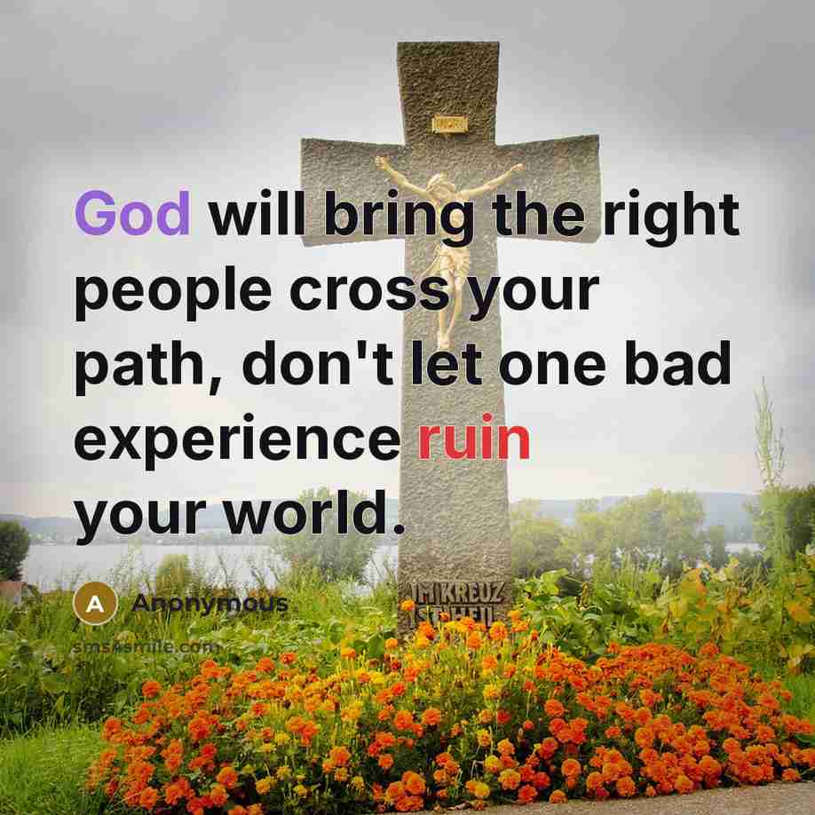 “God will bring the right people cross your path, don't let one bad experience ruin your world.” quote by Anonymous
