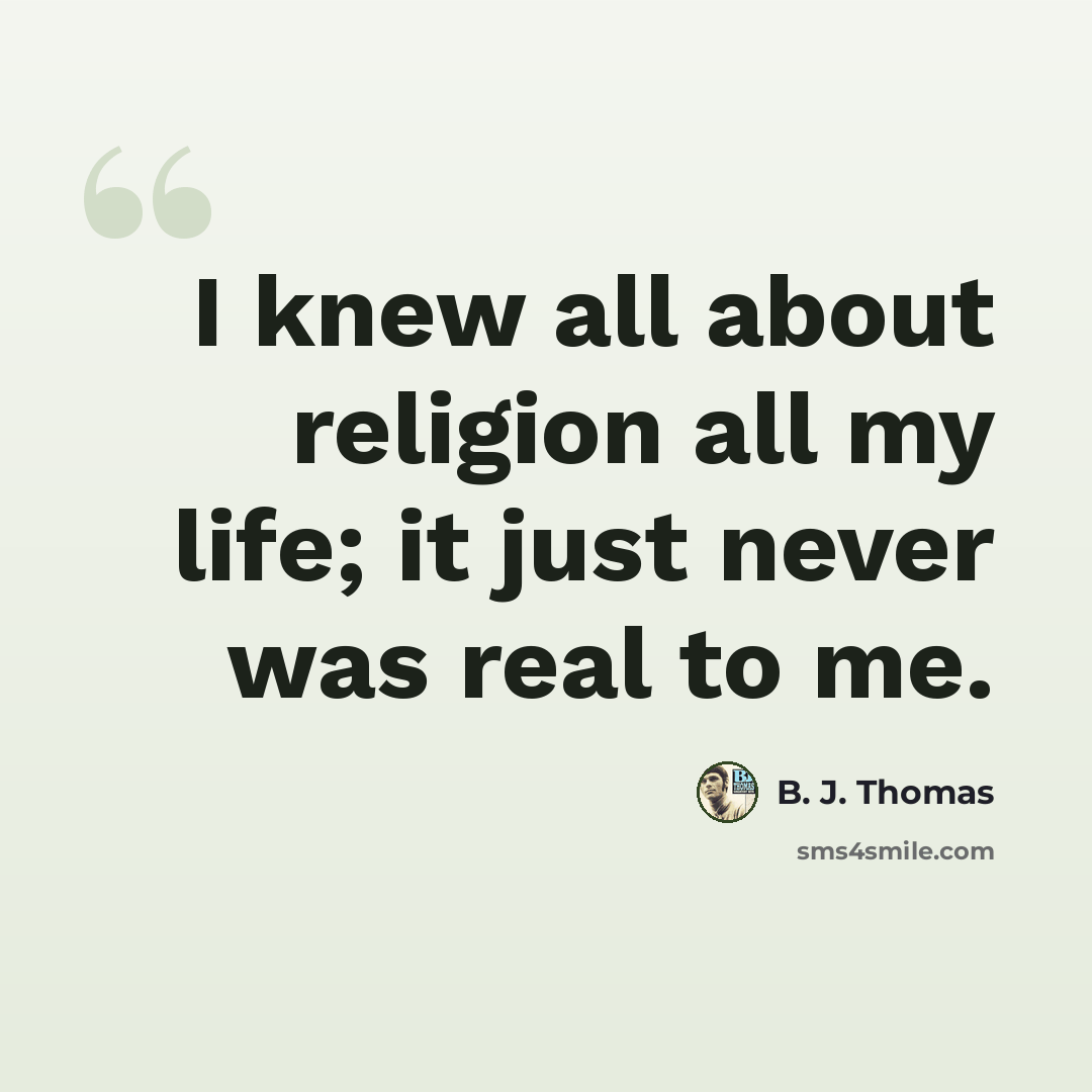 “I knew all about religion all my life; it just never was real to me.” quote by B. J. Thomas