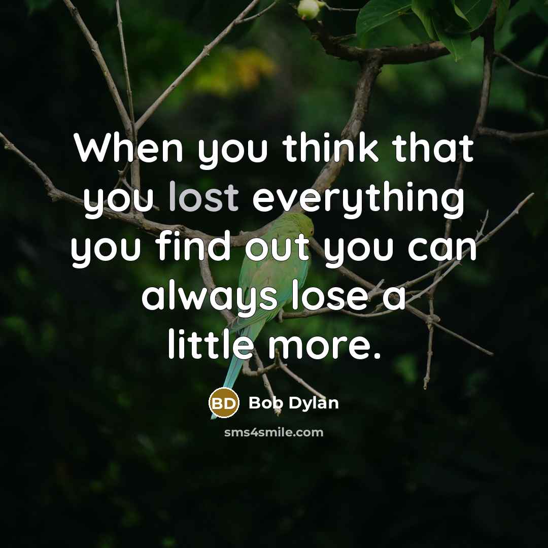 “When you think that you lost everything you find out you can always lose a little more.” quote by Bob Dylan