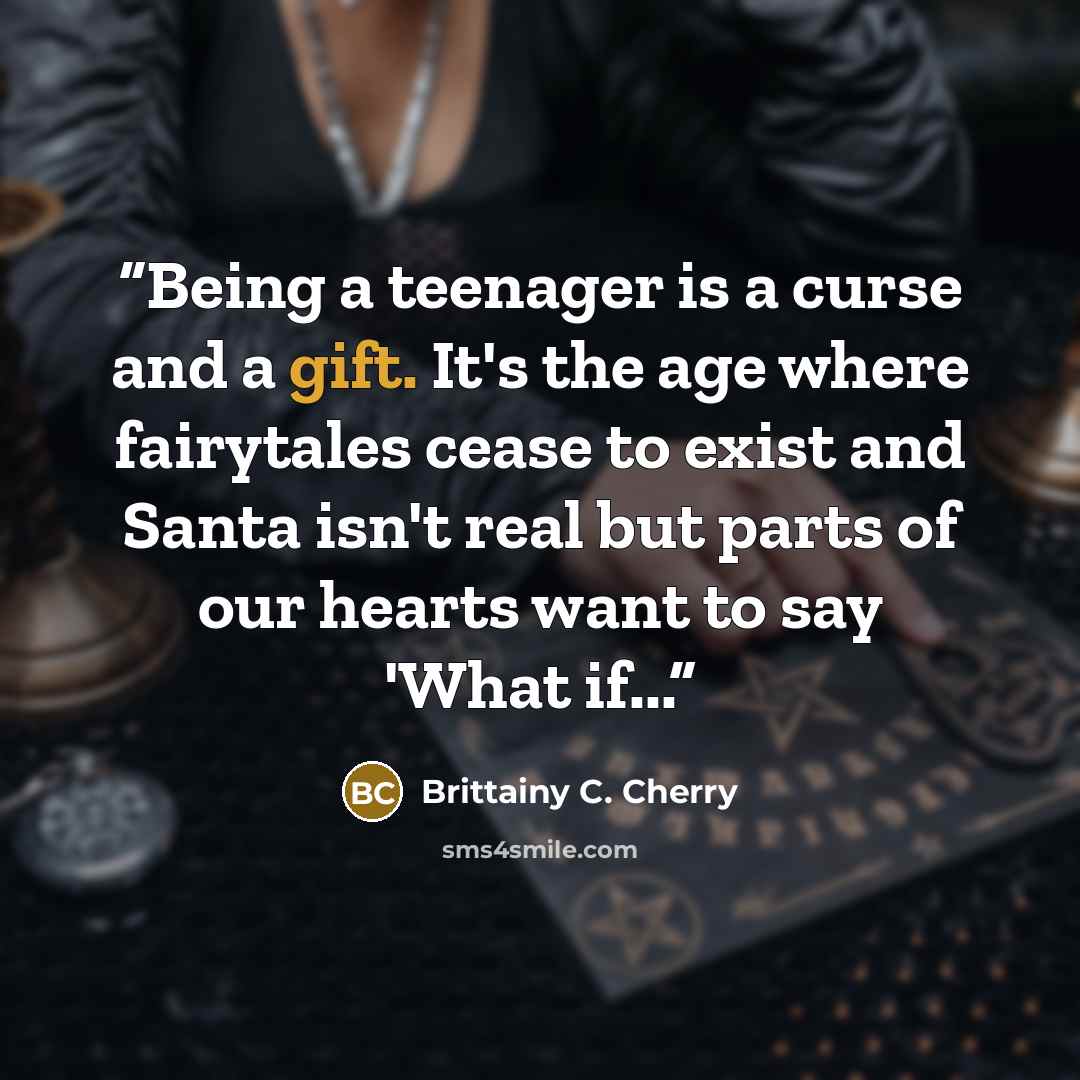 “Being a teenager is a curse and a gift. It's the age where fairytales cease to exist and Santa isn't real but parts of our hearts want to say 'What if...” quote by Brittainy C. Cherry
