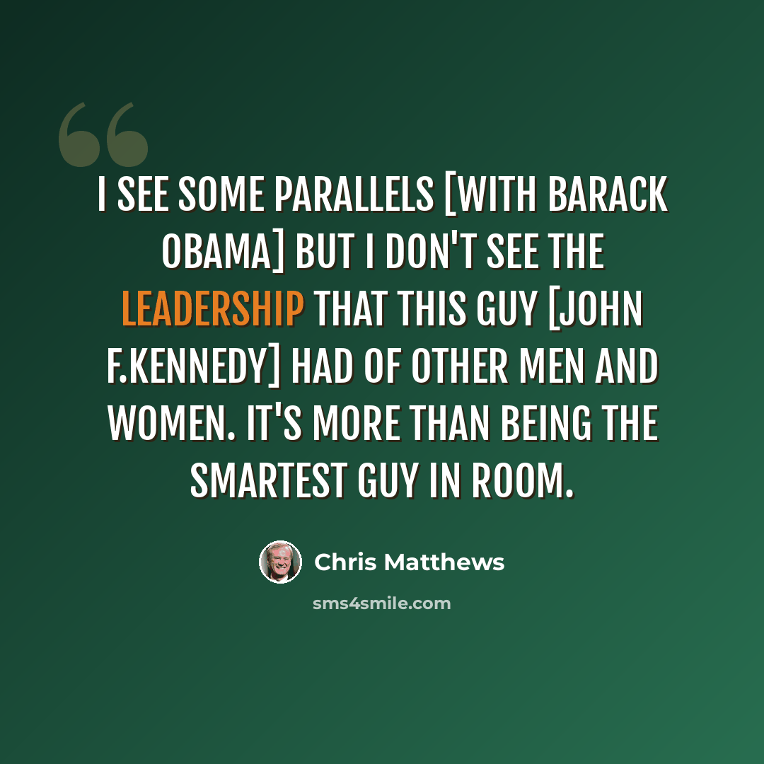 “I see some parallels [with Barack Obama] but I don't see the leadership that this guy [John F.Kennedy] had of other men and women. It's more than being the smartest guy in room.” quote by Chris Matthews