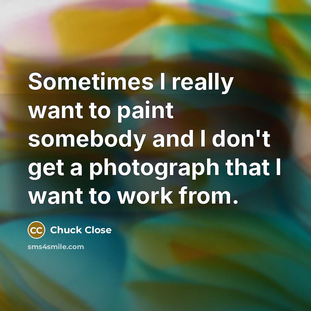 “Sometimes I really want to paint somebody and I don't get a photograph that I want to work from.” quote by Chuck Close