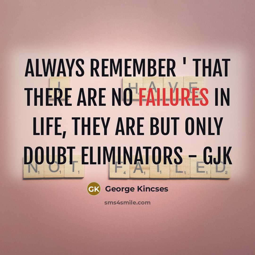 “ALWAYS REMEMBER ' THAT THERE ARE NO FAILURES IN LIFE, THEY ARE BUT ONLY DOUBT ELIMINATORS - GJK” quote by George Kincses