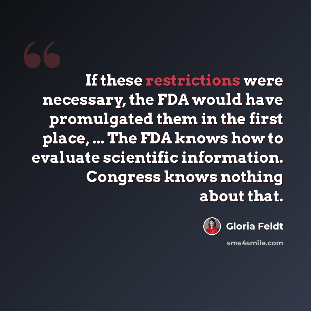 “If these restrictions were necessary, the FDA would have promulgated them in the first place, ... The FDA knows how to evaluate scientific information. Congress knows nothing about that.” quote by Gloria Feldt