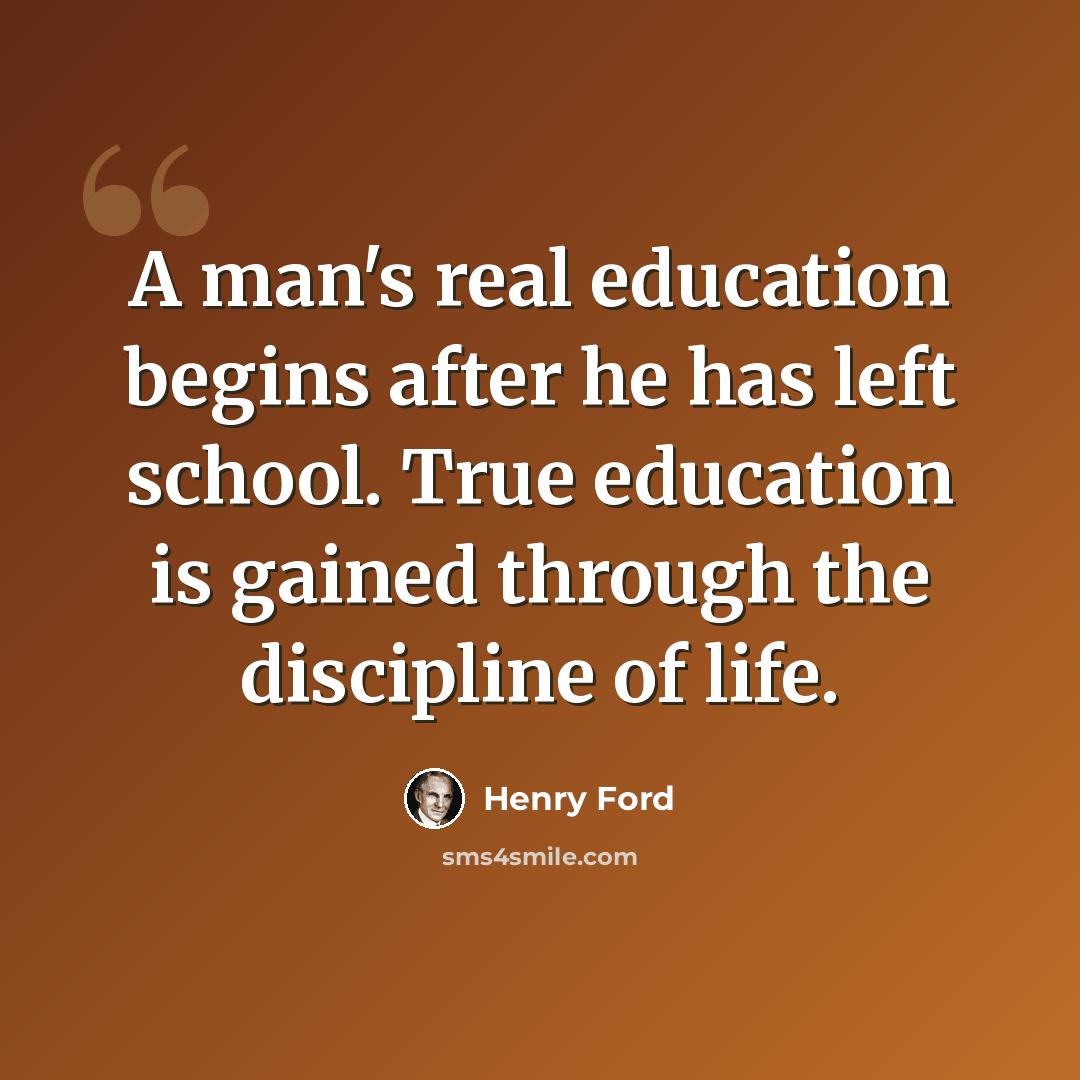 “A man's real education begins after he has left school. True education is gained through the discipline of life.” quote by Henry Ford