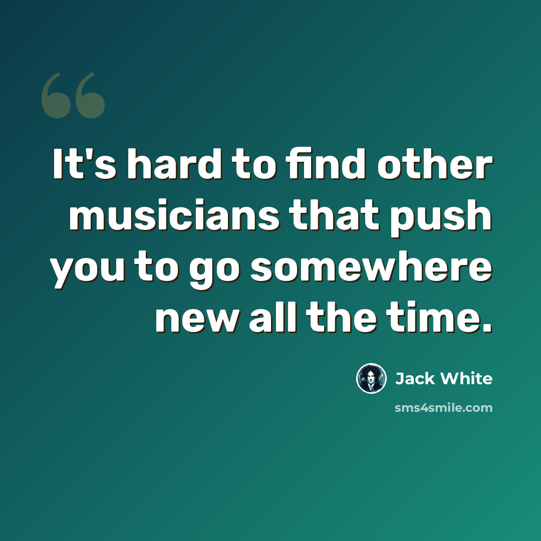 “It's hard to find other musicians that push you to go somewhere new all the time.” quote by Jack White